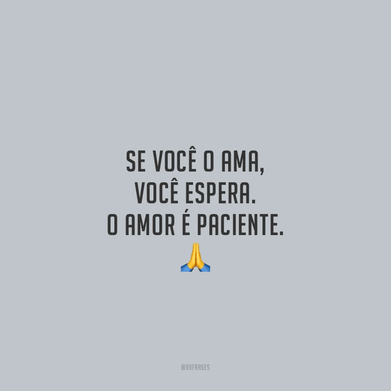 Se você o ama, você espera. O amor é paciente.