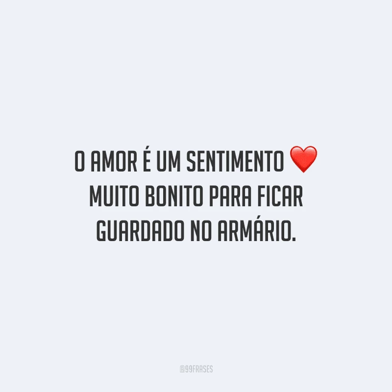 O amor é um sentimento muito bonito para ficar guardado no armário.