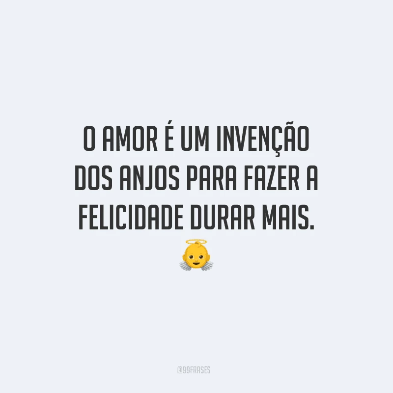 O amor é um invenção dos anjos para fazer a felicidade durar mais.
