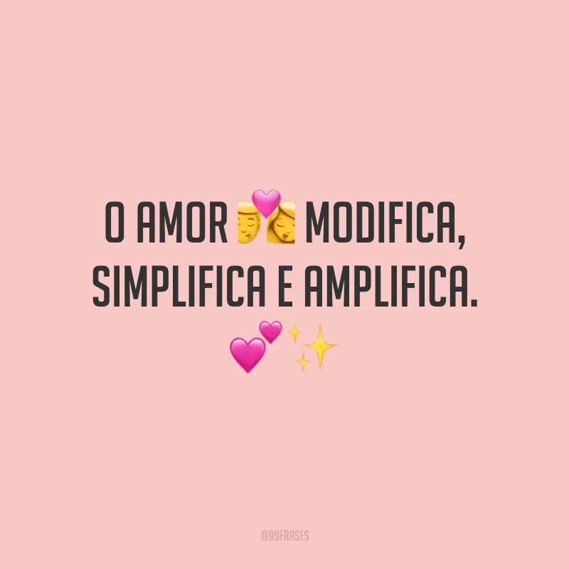O amor modifica, simplifica e amplifica.

