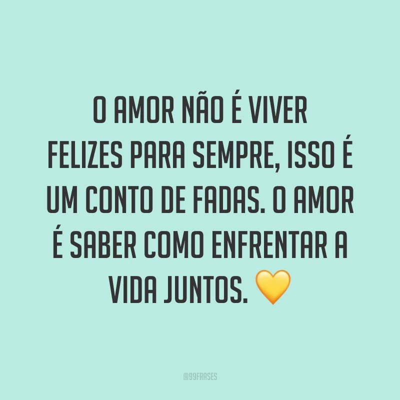 O amor não é viver felizes para sempre, isso é um conto de fadas. O amor é saber como enfrentar a vida juntos. 💛