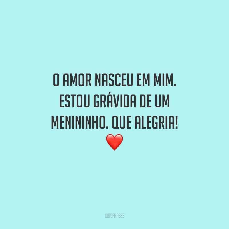 O amor nasceu em mim. Estou grávida de um menininho. Que alegria! 