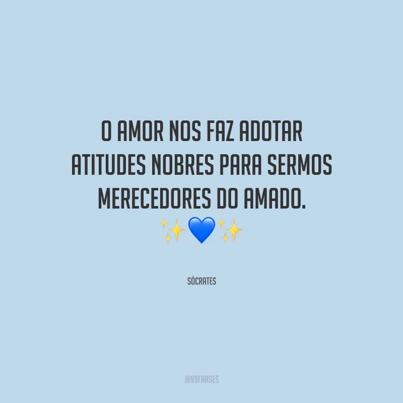 O amor nos faz adotar atitudes nobres para sermos merecedores do amado.