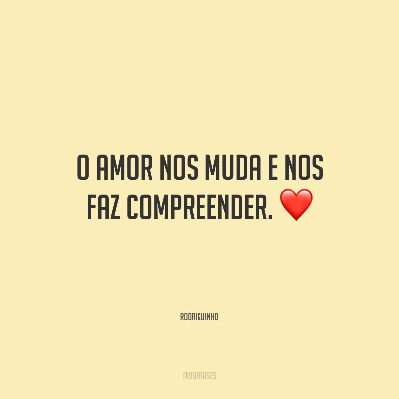 O amor nos muda e nos faz compreender.