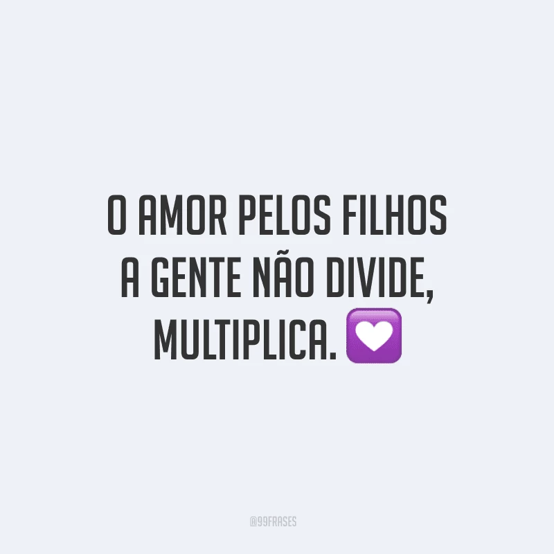 O amor pelos filhos a gente não divide, multiplica.