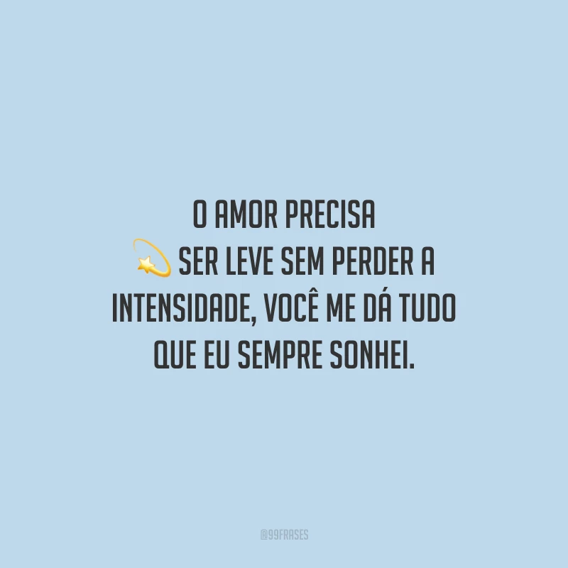 O amor precisa ser leve sem perder a intensidade, você me dá tudo que eu sempre sonhei.