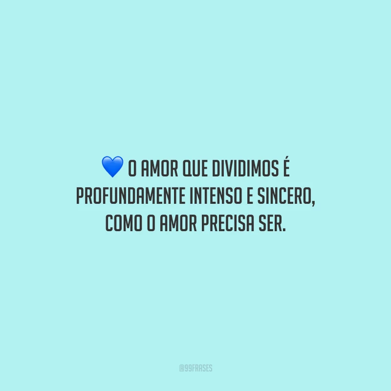 O amor que dividimos é profundamente intenso e sincero, como o amor precisa ser.