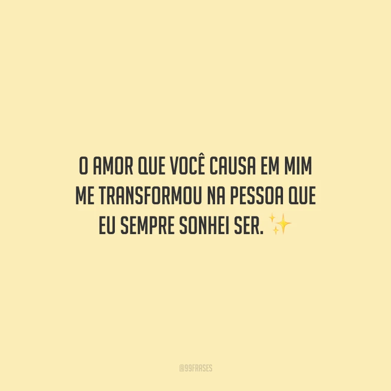O amor que você causa em mim me transformou na pessoa que eu sempre sonhei ser.