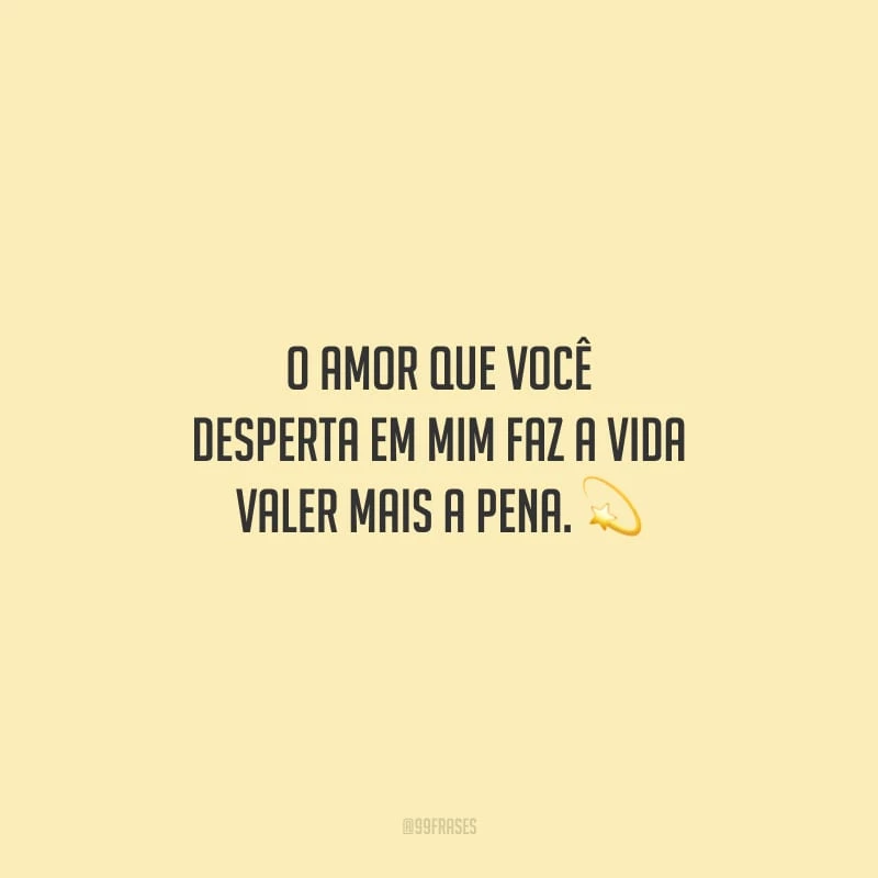O amor que você desperta em mim faz a vida valer mais a pena.