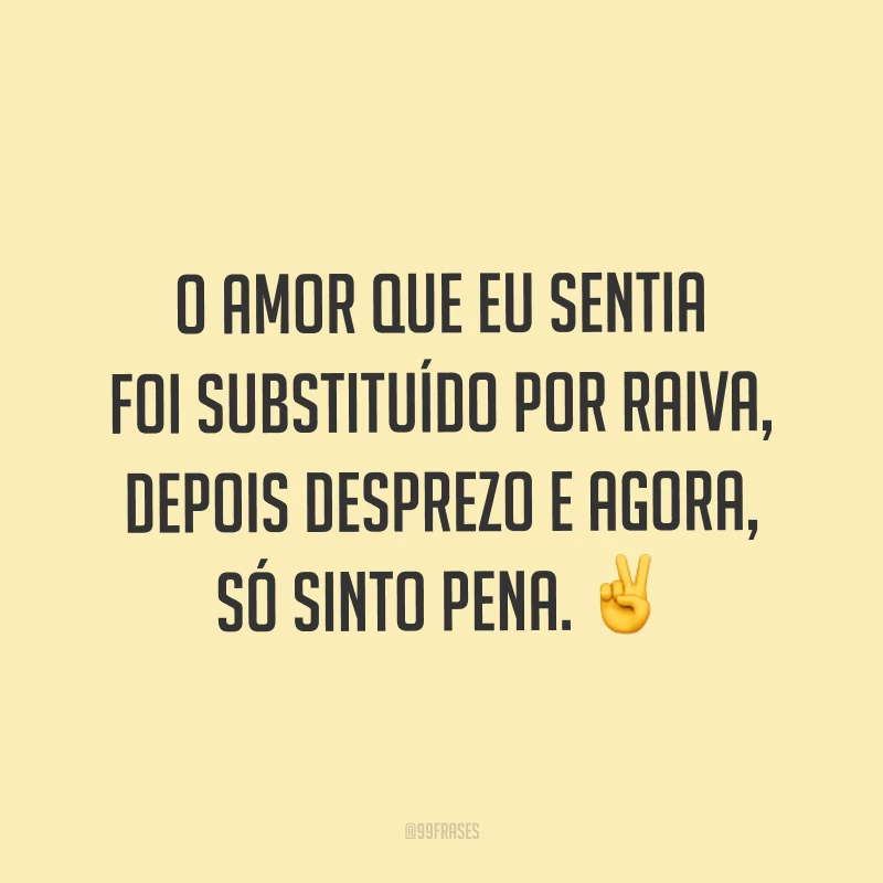 O amor que eu sentia foi substituído por raiva, depois desprezo e agora, só sinto pena. ✌