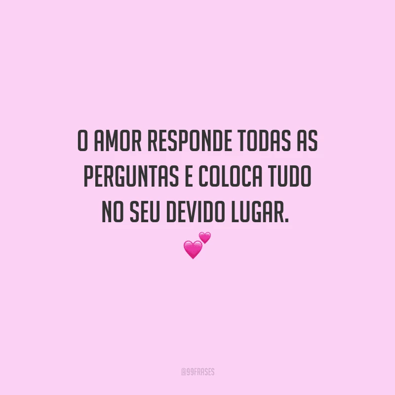 O amor responde todas as perguntas e coloca tudo no seu devido lugar.  