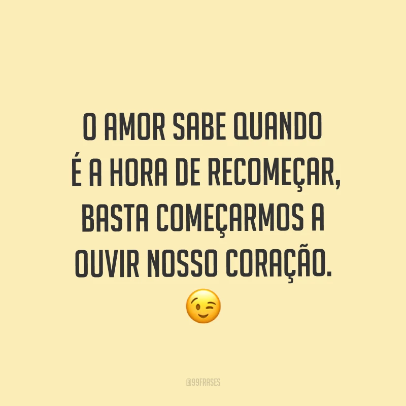 O amor sabe quando é a hora de recomeçar, basta começarmos a ouvir nosso coração. ?