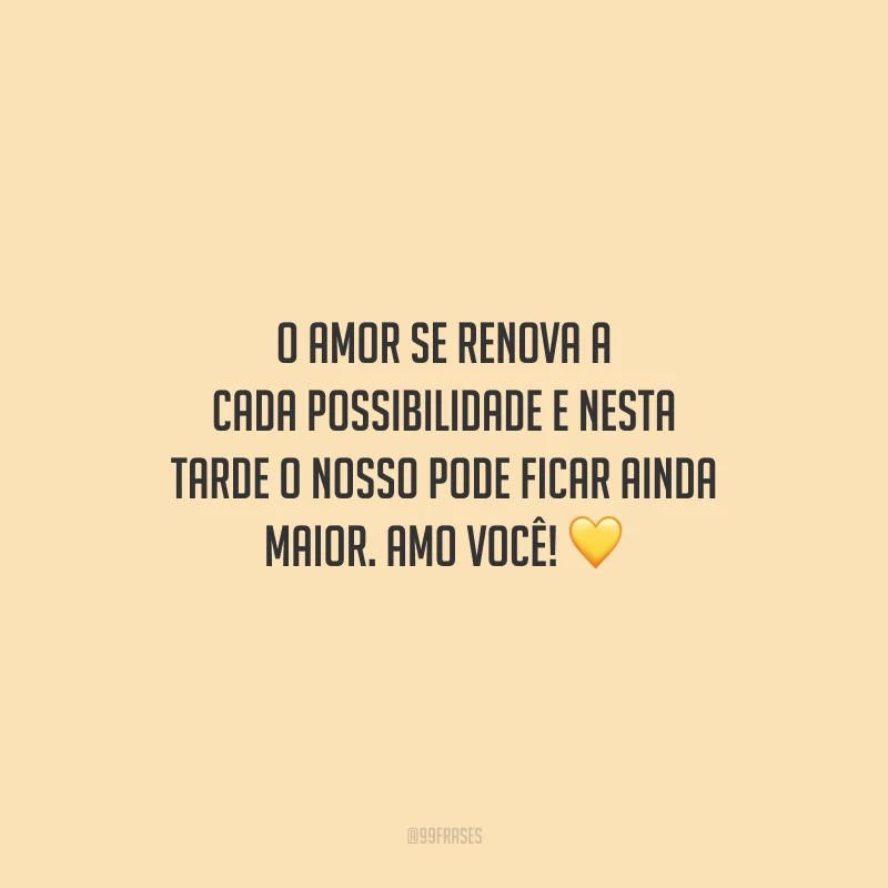 O amor se renova a cada possibilidade e nesta tarde o nosso pode ficar ainda maior. Amo você!