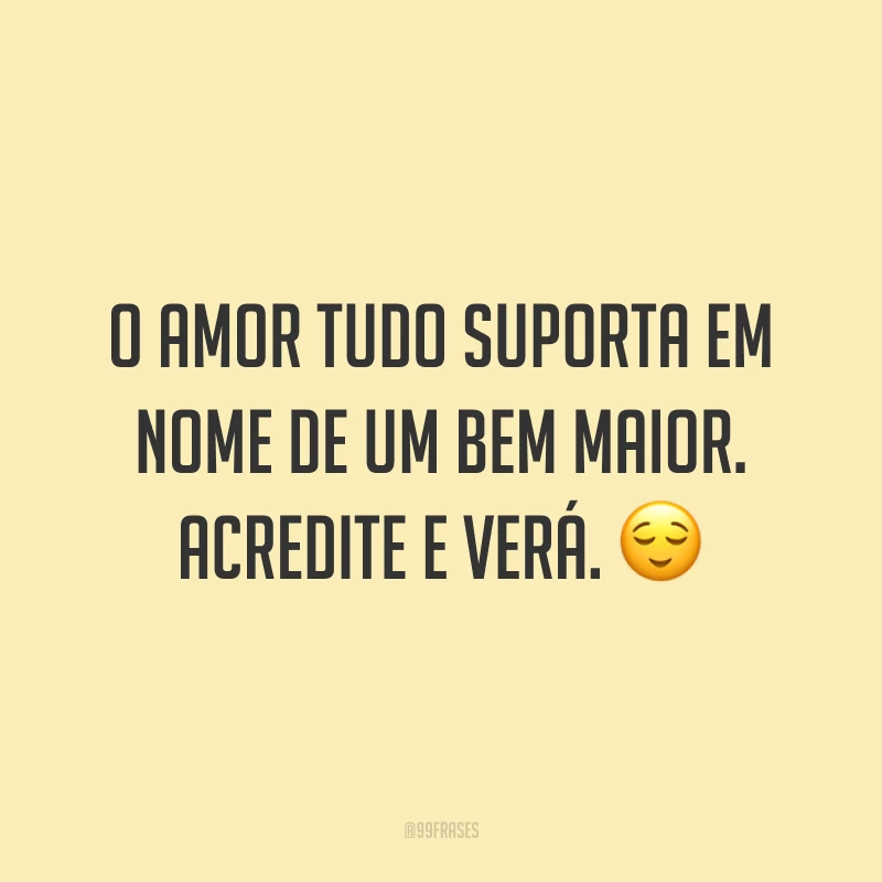 O amor tudo suporta em nome de um bem maior. Acredite e verá. ?