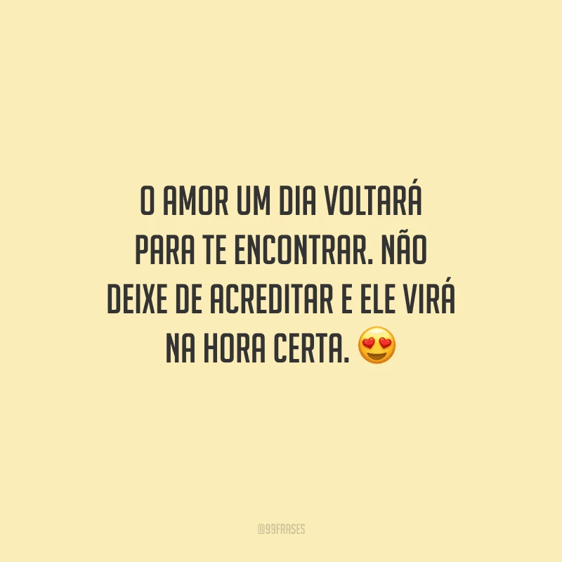 O amor um dia voltará para te encontrar. Não deixe de acreditar e ele virá na hora certa. 