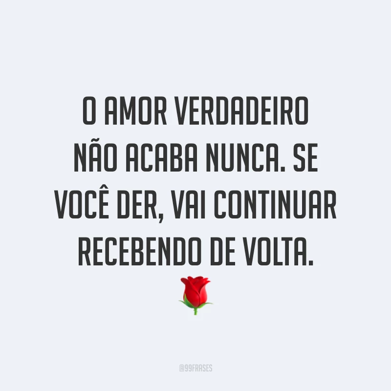 O amor verdadeiro não acaba nunca. Se você der, vai continuar recebendo de volta. 🌹