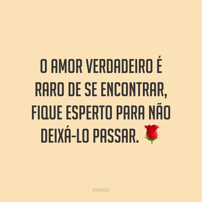 O amor verdadeiro é raro de se encontrar, fique esperto para não deixá-lo passar. 🌹