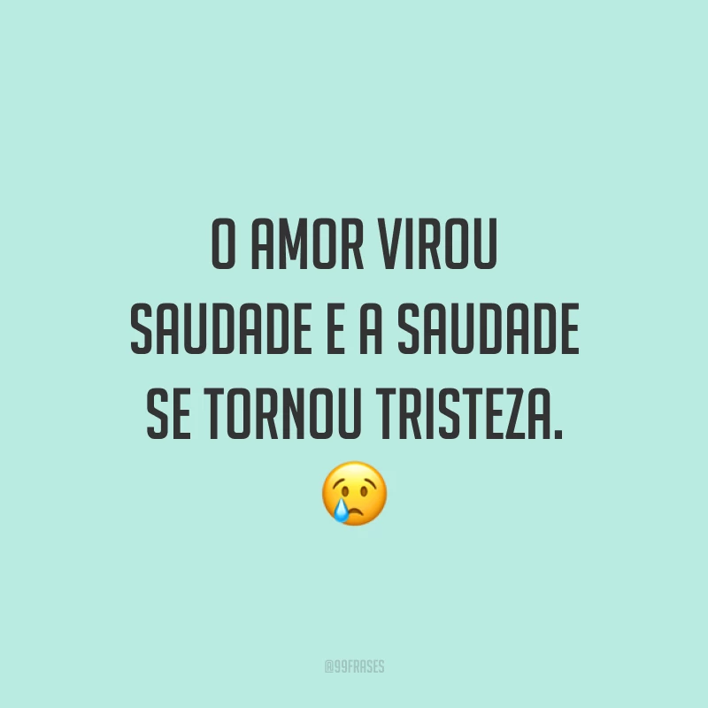 O amor virou saudade e a saudade se tornou tristeza. 😢