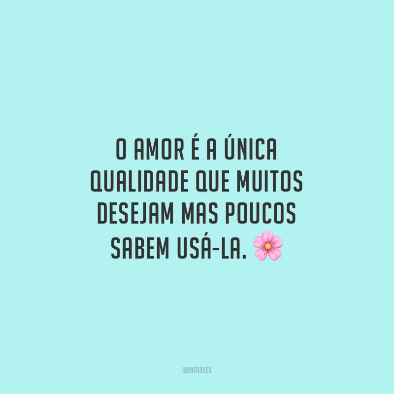 O amor é a única qualidade que muitos desejam mas poucos sabem usá-la. 