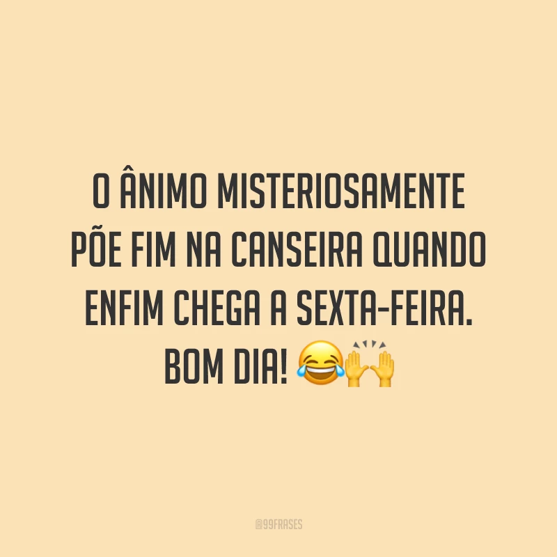 O ânimo misteriosamente põe fim na canseira quando enfim chega a sexta-feira. Bom dia!