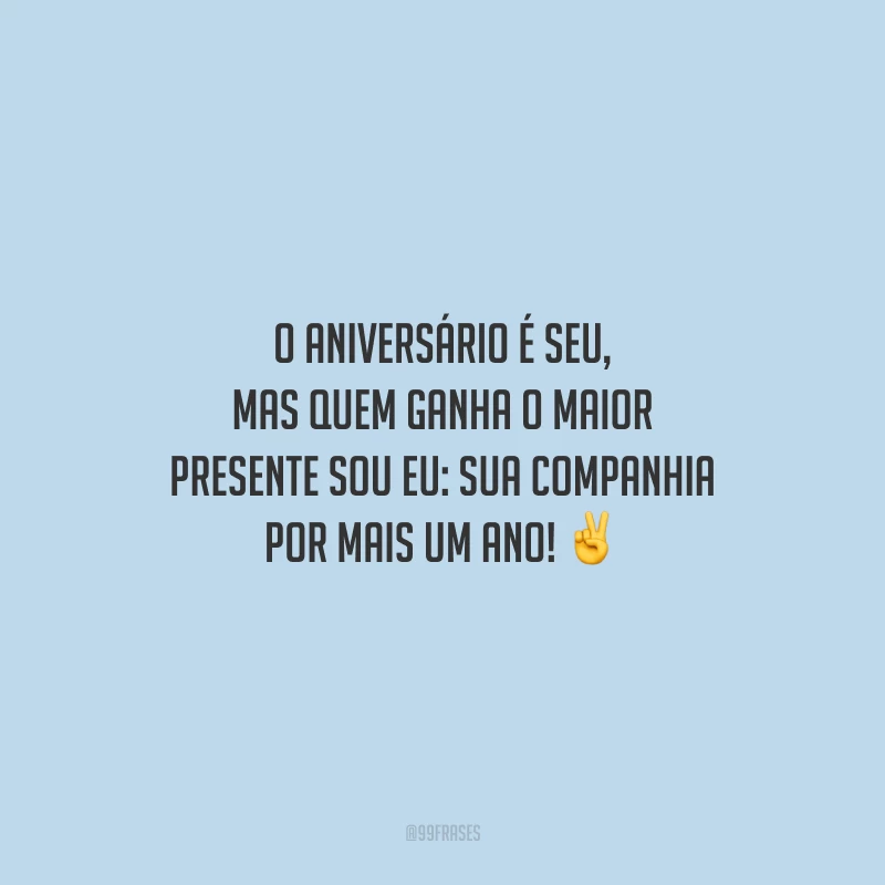 O aniversário é seu, mas quem ganha o maior presente sou eu: sua companhia por mais um ano!