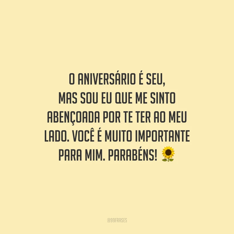 O aniversário é seu, mas sou eu que me sinto abençoada por te ter ao meu lado. Você é muito importante para mim. Parabéns!
