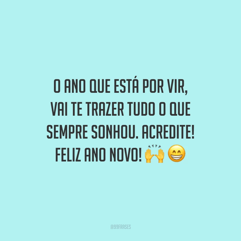 O ano que está por vir, vai te trazer tudo o que sempre sonhou. Acredite! Feliz Ano Novo!