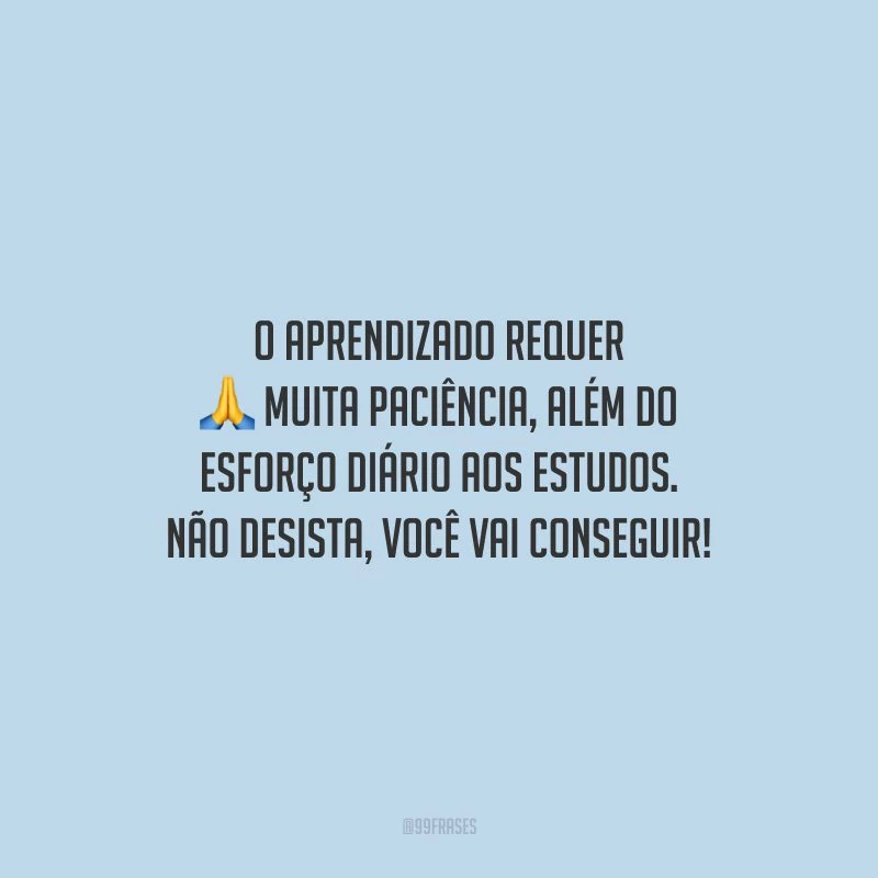 O aprendizado requer muita paciência, além do esforço diário aos estudos. Não desista, você vai conseguir!