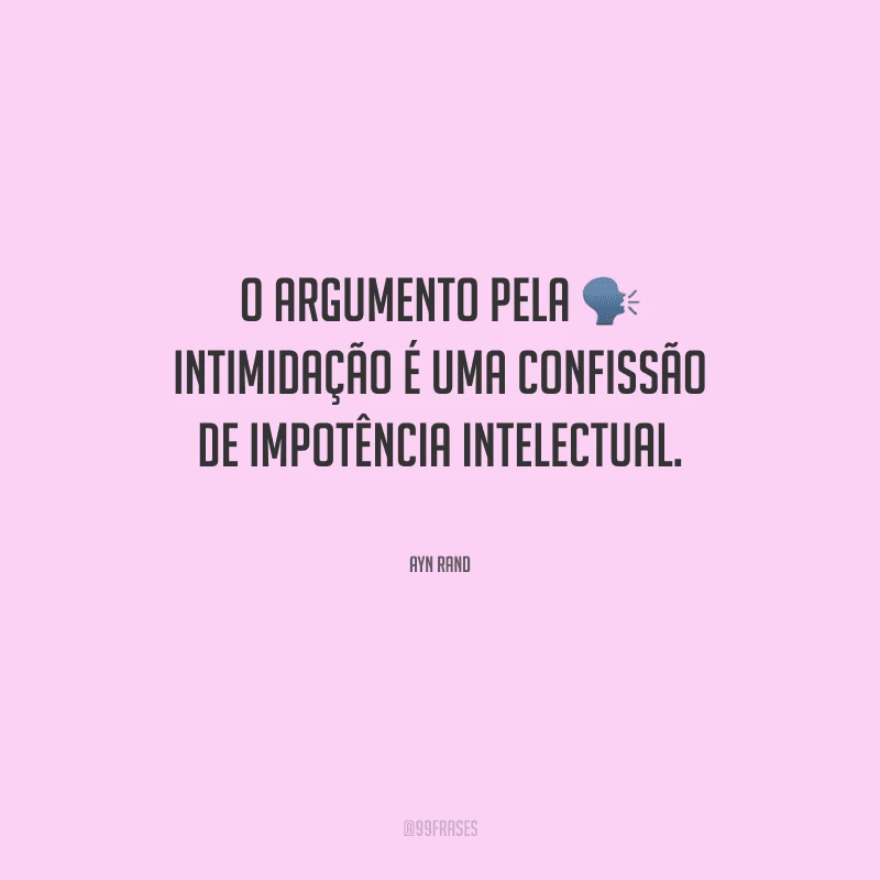 O argumento pela intimidação é uma confissão de impotência intelectual.