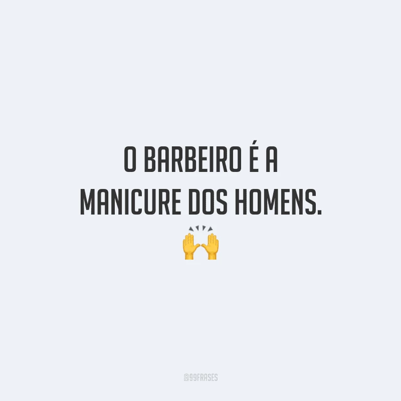 O barbeiro é a manicure dos homens.