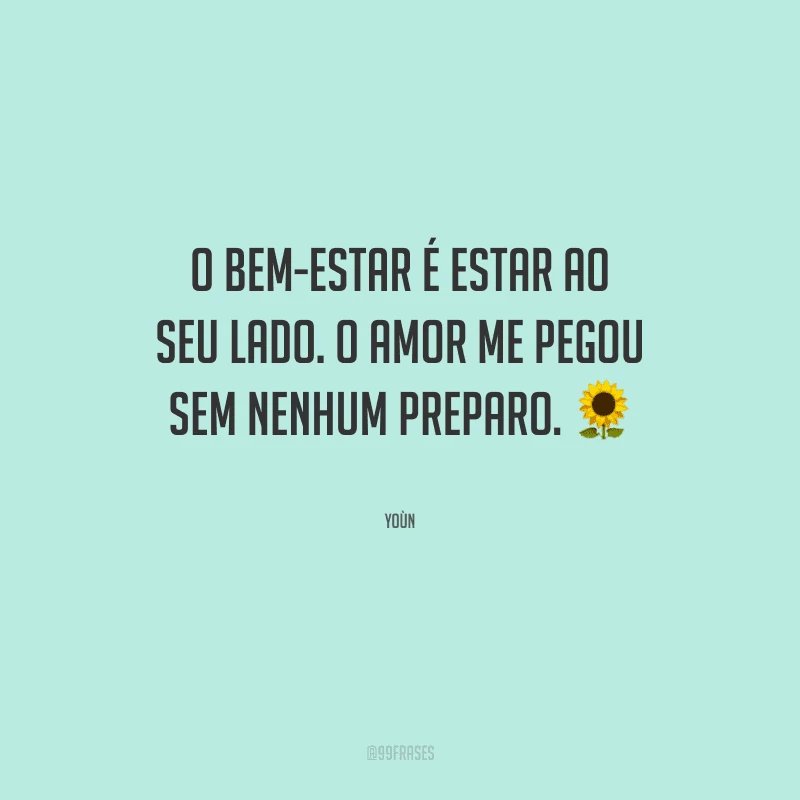O bem-estar é estar ao seu lado. O amor me pegou sem nenhum preparo.
