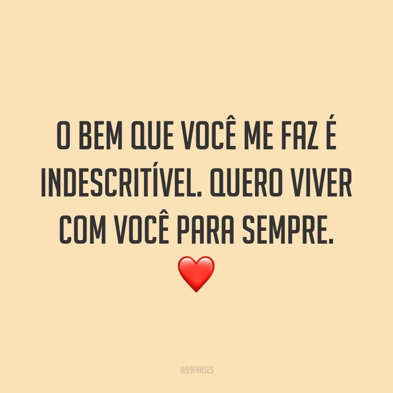 O bem que você me faz é indescritível. Quero viver com você para sempre. ❤️