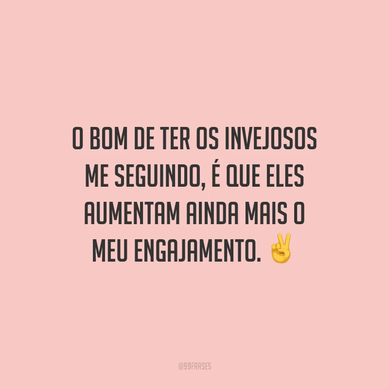 O bom de ter os invejosos me seguindo, é que eles aumentam ainda mais o meu engajamento.