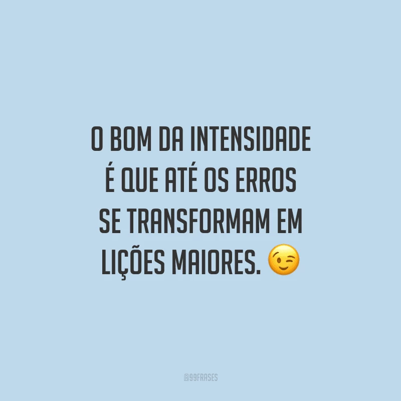 O bom da intensidade é que até os erros se transformam em lições maiores.