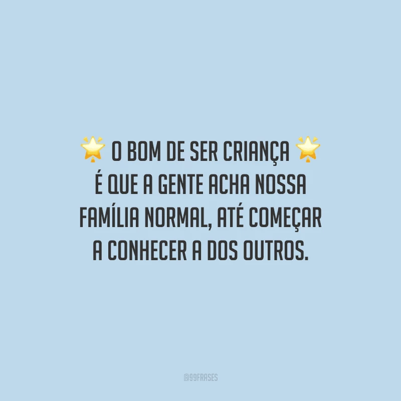O bom de ser criança é que a gente acha nossa família normal, até começar a conhecer a dos outros.