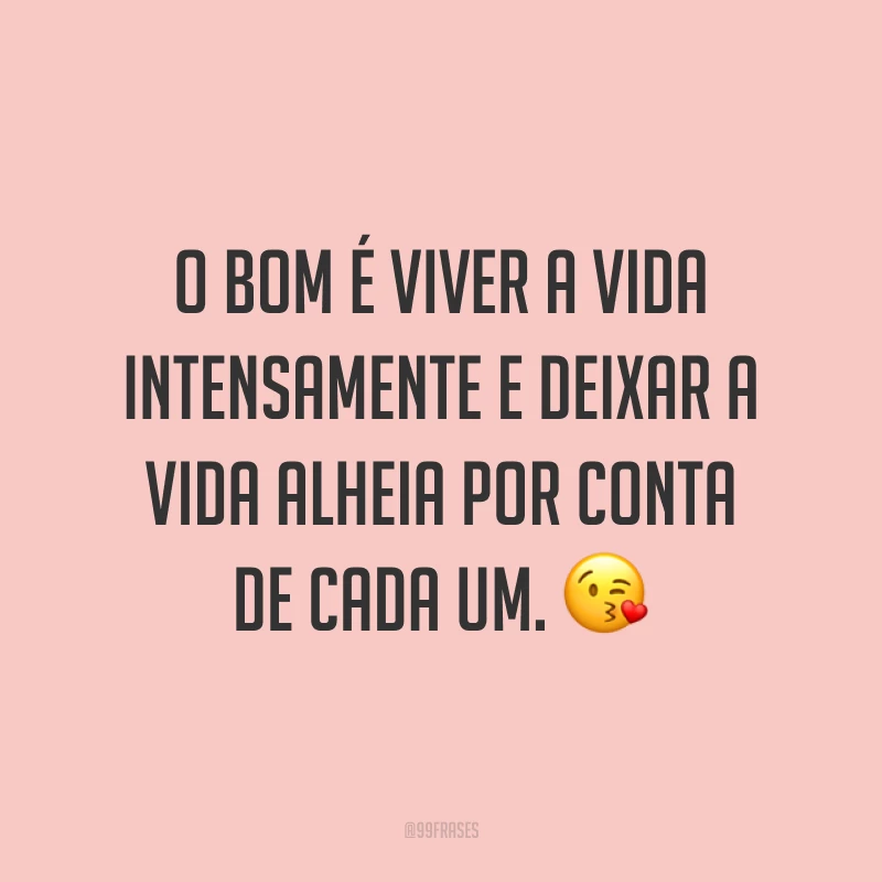 O bom é viver a vida intensamente e deixar a vida alheia por conta de cada um. ?
