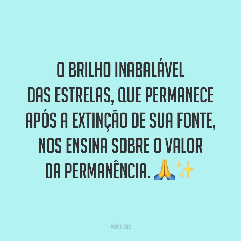 O brilho inabalável das estrelas, que permanece após a extinção de sua fonte, nos ensina sobre o valor da permanência. ?