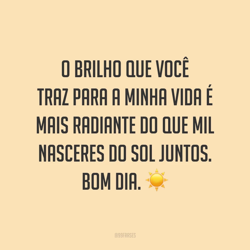 O brilho que você traz para a minha vida é mais radiante do que mil nasceres do sol juntos. Bom dia. ☀