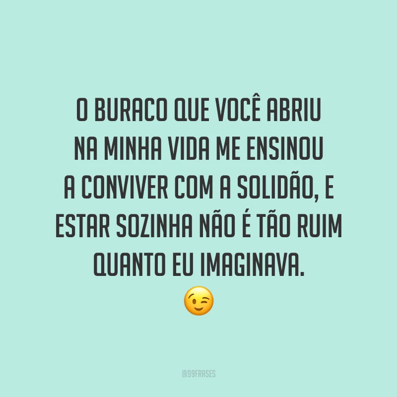 O buraco que você abriu na minha vida me ensinou a conviver com a solidão, e estar sozinha não é tão ruim quanto eu imaginava. ?