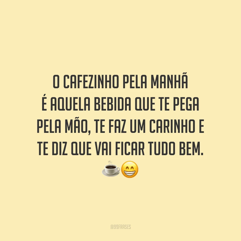 O cafezinho pela manhã é aquela bebida que te pega pela mão, te faz um carinho e te diz que vai ficar tudo bem.