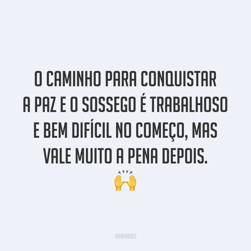 O caminho para conquistar a paz e o sossego é trabalhoso e bem difícil no começo, mas vale muito a pena depois. 🙌