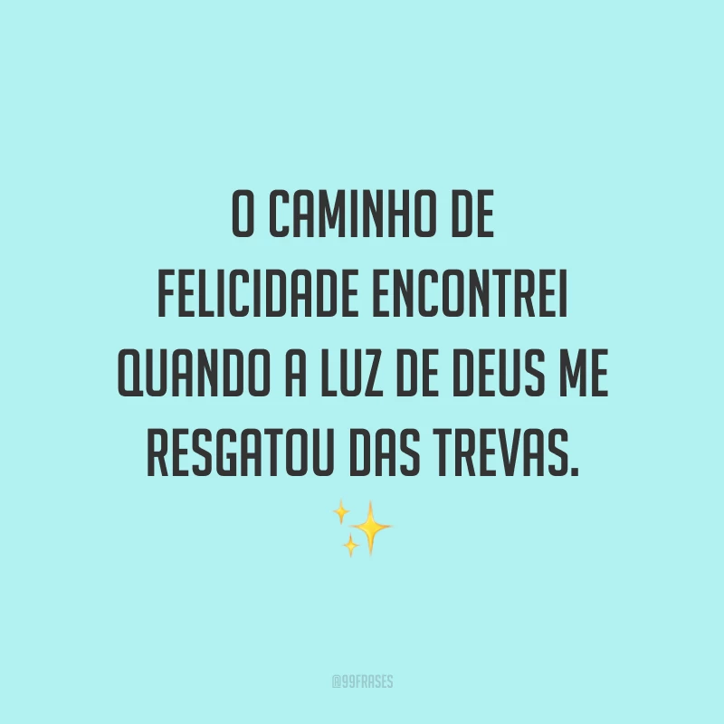O caminho de felicidade encontrei quando a luz de Deus me resgatou das trevas. ✨