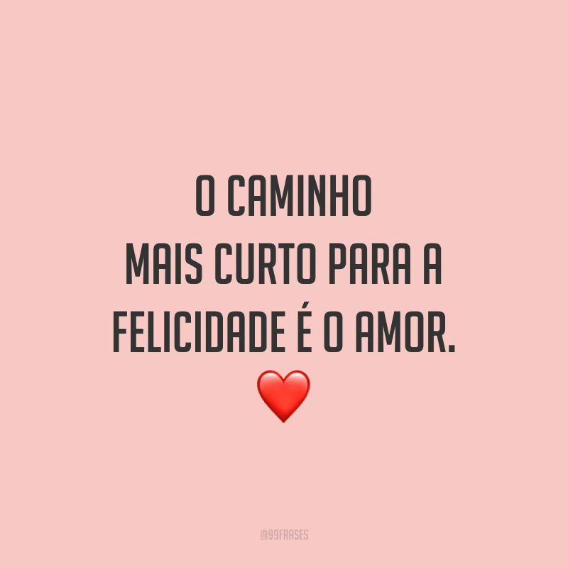 O caminho mais curto para a felicidade é o amor.