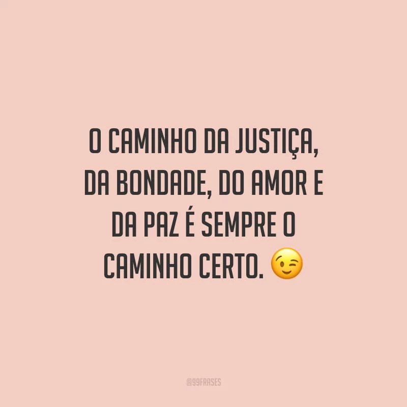 O caminho da justiça, da bondade, do amor e da paz é sempre o caminho certo.