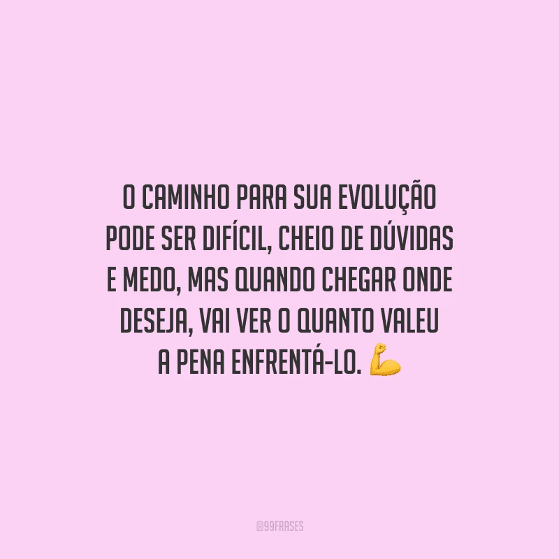 O caminho para sua evolução pode ser difícil, cheio de dúvidas e medo, mas quando chegar onde deseja, vai ver o quanto valeu a pena enfrentá-lo.