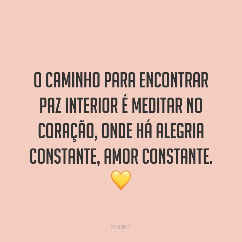 O caminho para encontrar paz interior é meditar no coração, onde há alegria constante, amor constante. ?