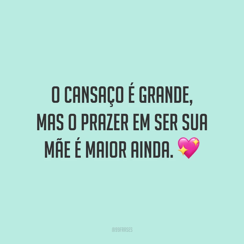 O cansaço é grande, mas o prazer em ser sua mãe é maior ainda.