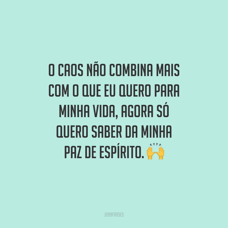 O caos não combina mais com o que eu quero para minha vida, agora só quero saber da minha paz de espírito. 