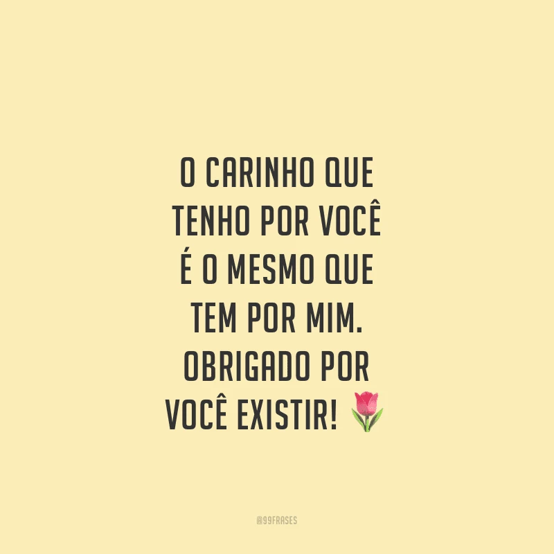 O carinho que tenho por você  é o mesmo que tem por mim. Obrigado por você existir!