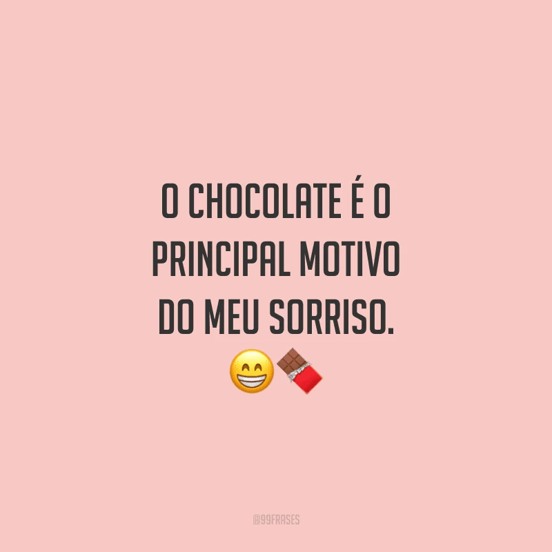 O chocolate é o principal motivo do meu sorriso. 